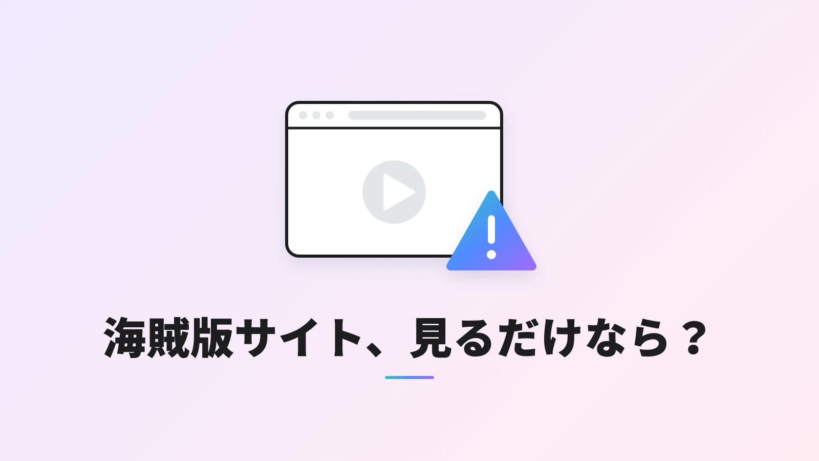 再生ボタンが表示されたブラウザの画面と、右下に重なる注意の三角マーク。見出しは「海賊版サイト、見るだけなら？」